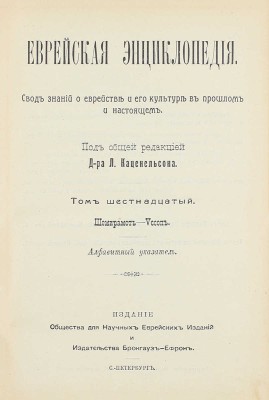 [Полный комплект]. Еврейская энциклопедия. Свод знаний о еврействе и его культуре в прошлом и настоящем / Под общ. ред. д-ра Л. Каценельсона и барона Д.Г. Гинцбурга. [В 16 т.]. Т. 1–16. СПб., [1908–1913].